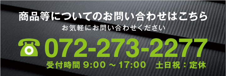 商品等についてのお問い合わせはこちらお気軽にお問い合わせください 072-273-2277 受付時間9:00 ～ 17:00 土日祝:定休