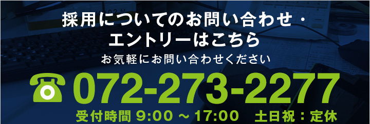 採用についてのお問い合わせ・エントリーはこちら　お気軽にお問い合わせください 072-273-2277 受付時間9:00 ～ 17:00 土日祝:定休